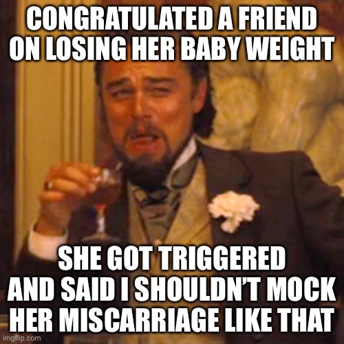 lol | CONGRATULATED A FRIEND ON LOSING HER BABY WEIGHT; SHE GOT TRIGGERED AND SAID I SHOULDN’T MOCK HER MISCARRIAGE LIKE THAT | image tagged in memes,laughing leo,dark humor,funny,they had us in the first half | made w/ Imgflip meme maker