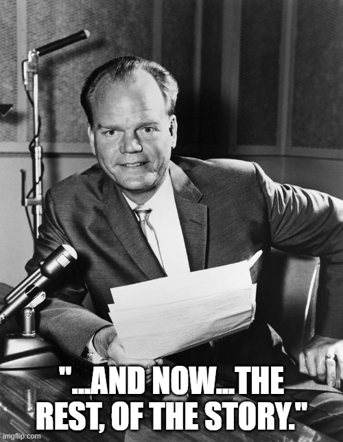 And Now The Rest Of The Story | "...AND NOW...THE REST, OF THE STORY." | image tagged in paul harvey,and now the rest of the story | made w/ Imgflip meme maker