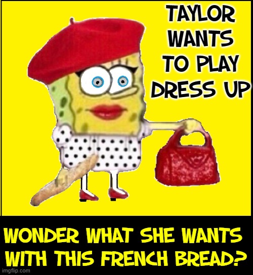 Few people know SpongeBob is in love with Taylor Swift | TAYLOR WANTS TO PLAY
DRESS UP; WONDER WHAT SHE WANTS 
WITH THIS FRENCH BREAD? | image tagged in vince vance,taylor swift,spongebob,french,people,berets | made w/ Imgflip meme maker