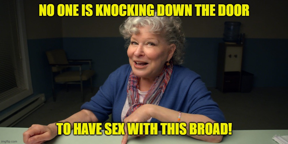 bette midler today | NO ONE IS KNOCKING DOWN THE DOOR TO HAVE SEX WITH THIS BROAD! | image tagged in bette midler today | made w/ Imgflip meme maker