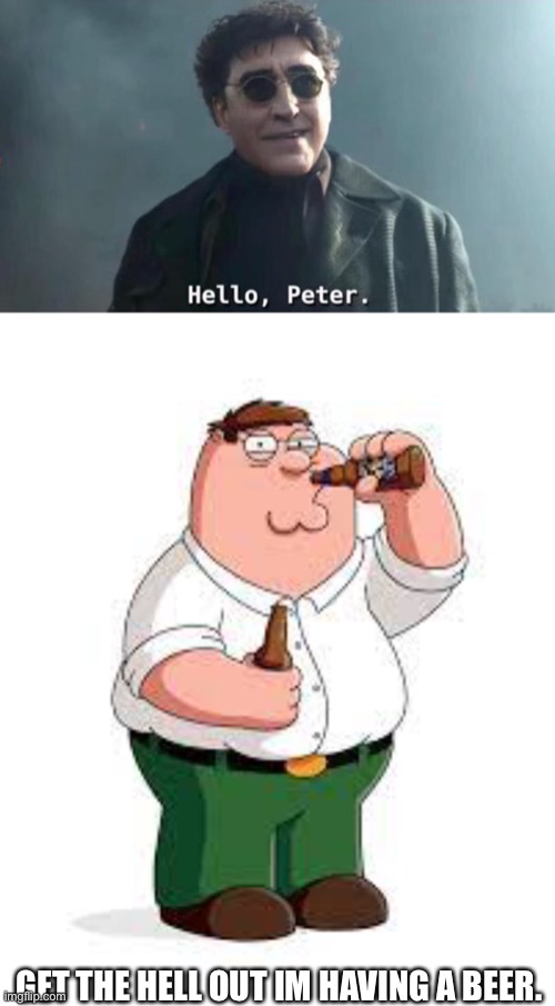 Get it? Its peter griffin. |  GET THE HELL OUT IM HAVING A BEER. | image tagged in hello peter | made w/ Imgflip meme maker