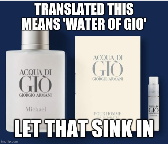 Water | TRANSLATED THIS MEANS 'WATER OF GIO'; LET THAT SINK IN | image tagged in gynecologist,water,perfume,captain obvious,capitalist and communist,humor | made w/ Imgflip meme maker
