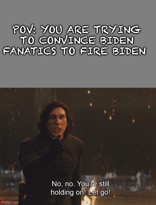 POV: YOU ARE TRYING TO CONVINCE BIDEN FANATICS TO FIRE BIDEN | image tagged in blank grey,kylo ren let go | made w/ Imgflip meme maker