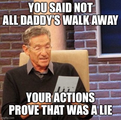 Maury Lie Detector Meme | YOU SAID NOT ALL DADDY’S WALK AWAY; YOUR ACTIONS PROVE THAT WAS A LIE | image tagged in memes,maury lie detector | made w/ Imgflip meme maker