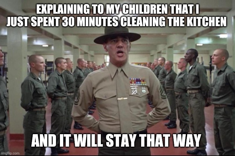Sergeant Mopinglo | EXPLAINING TO MY CHILDREN THAT I JUST SPENT 30 MINUTES CLEANING THE KITCHEN; AND IT WILL STAY THAT WAY | image tagged in military,cleaning,kitchen,kids | made w/ Imgflip meme maker