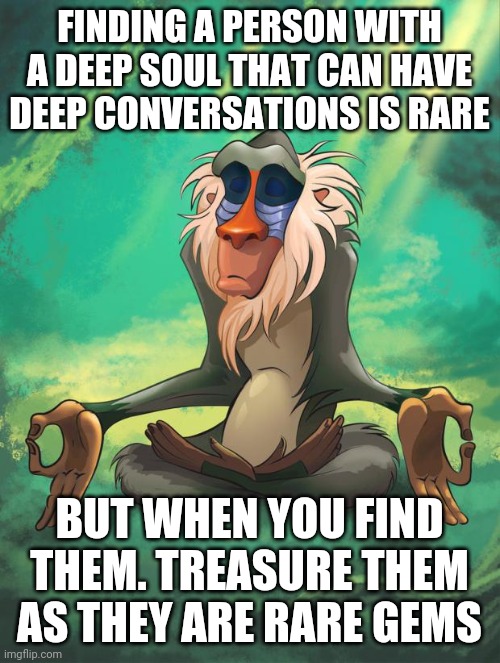 Finding a Deep souled person | FINDING A PERSON WITH A DEEP SOUL THAT CAN HAVE DEEP CONVERSATIONS IS RARE; BUT WHEN YOU FIND THEM. TREASURE THEM AS THEY ARE RARE GEMS | image tagged in rafiki wisdom,memes,deep,deep thoughts | made w/ Imgflip meme maker