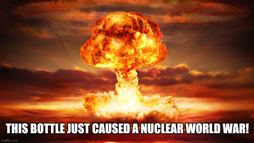 Nuclear War | THIS BOTTLE JUST CAUSED A NUCLEAR WORLD WAR! | image tagged in nuclear war | made w/ Imgflip meme maker