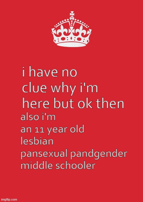me | i have no clue why i'm here but ok then; also i'm an 11 year old lesbian pansexual pandgender middle schooler | image tagged in memes,keep calm and carry on red | made w/ Imgflip meme maker