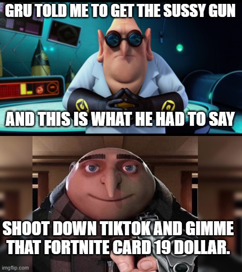 Dr. Nefario uses sussy gun. | GRU TOLD ME TO GET THE SUSSY GUN; AND THIS IS WHAT HE HAD TO SAY; SHOOT DOWN TIKTOK AND GIMME THAT FORTNITE CARD 19 DOLLAR. | image tagged in funny | made w/ Imgflip meme maker