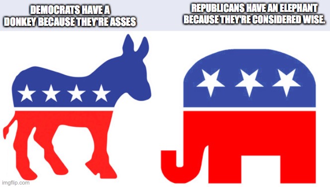Democrats and republicans | DEMOCRATS HAVE A DONKEY BECAUSE THEY'RE ASSES; REPUBLICANS HAVE AN ELEPHANT BECAUSE THEY'RE CONSIDERED WISE. | image tagged in democrats and republicans | made w/ Imgflip meme maker