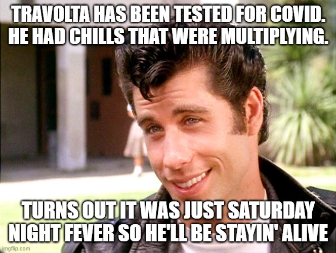 John Travolta Grease | TRAVOLTA HAS BEEN TESTED FOR COVID. HE HAD CHILLS THAT WERE MULTIPLYING. TURNS OUT IT WAS JUST SATURDAY NIGHT FEVER SO HE'LL BE STAYIN' ALIVE | image tagged in john travolta grease | made w/ Imgflip meme maker