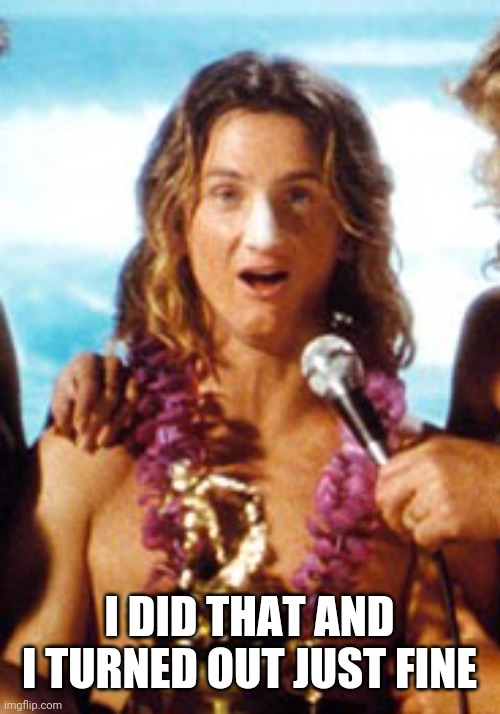 Spicoli | I DID THAT AND I TURNED OUT JUST FINE | image tagged in spicoli | made w/ Imgflip meme maker