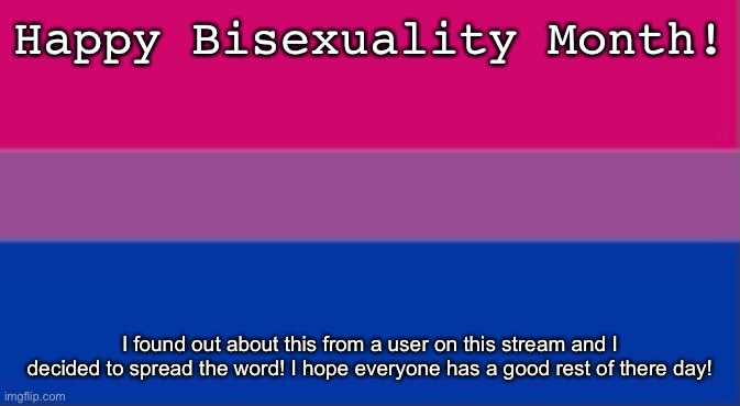 Happy Bisexuality Month! Apparently this is a thing so I thought I’d spread the word. Another user posted that it was so yeah! : | Happy Bisexuality Month! I found out about this from a user on this stream and I decided to spread the word! I hope everyone has a good rest of there day! | image tagged in bisexual,happy,pride,lgbtq,have a nice day | made w/ Imgflip meme maker