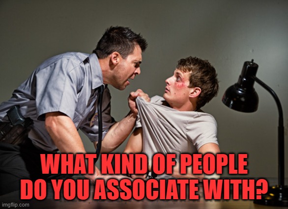 Interrogation | WHAT KIND OF PEOPLE DO YOU ASSOCIATE WITH? | image tagged in interrogation | made w/ Imgflip meme maker