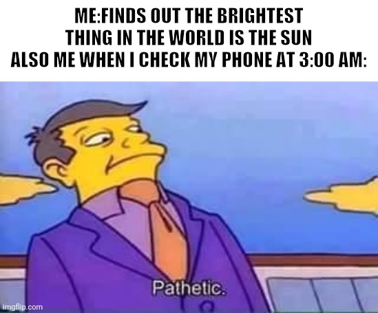 Pathetic | ME:FINDS OUT THE BRIGHTEST THING IN THE WORLD IS THE SUN
ALSO ME WHEN I CHECK MY PHONE AT 3:00 AM: | image tagged in skinner pathetic | made w/ Imgflip meme maker