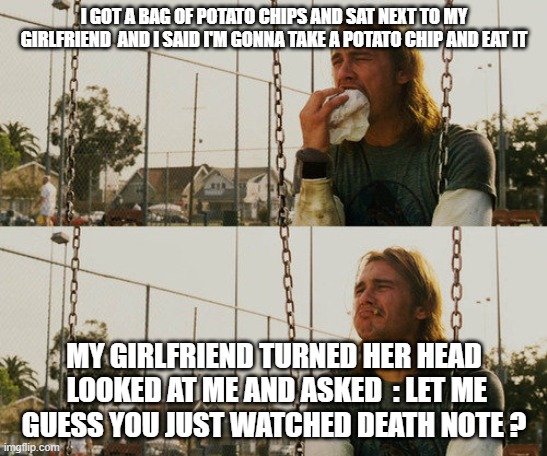 First World Stoner Problems | I GOT A BAG OF POTATO CHIPS AND SAT NEXT TO MY GIRLFRIEND  AND I SAID I'M GONNA TAKE A POTATO CHIP AND EAT IT; MY GIRLFRIEND TURNED HER HEAD  LOOKED AT ME AND ASKED  : LET ME  GUESS YOU JUST WATCHED DEATH NOTE ? | image tagged in memes,first world stoner problems,potato chips,light | made w/ Imgflip meme maker
