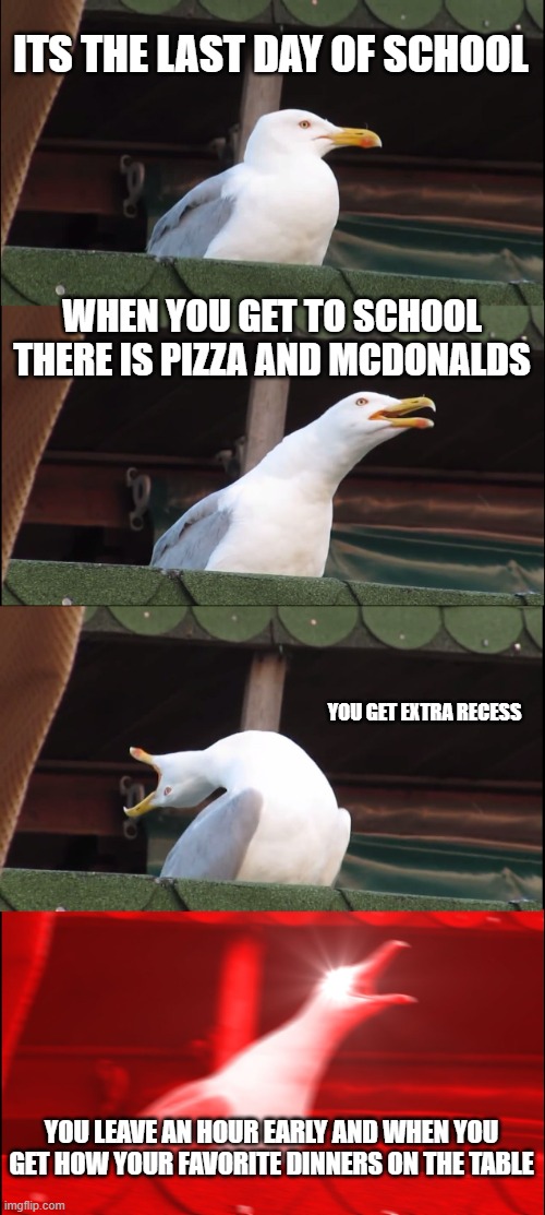 Best day ever now this is EPIC | ITS THE LAST DAY OF SCHOOL; WHEN YOU GET TO SCHOOL THERE IS PIZZA AND MCDONALDS; YOU GET EXTRA RECESS; YOU LEAVE AN HOUR EARLY AND WHEN YOU GET HOW YOUR FAVORITE DINNERS ON THE TABLE | image tagged in memes,inhaling seagull | made w/ Imgflip meme maker