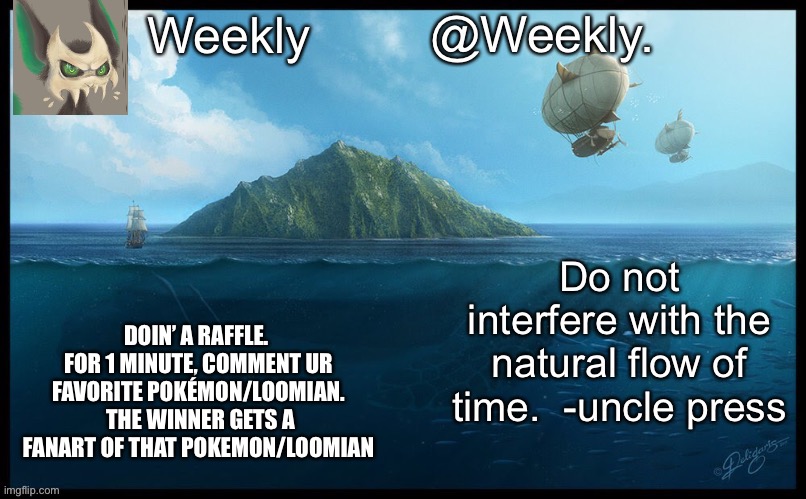 Weekly.’s announcement temp | DOIN’ A RAFFLE.  FOR 1 MINUTE, COMMENT UR FAVORITE POKÉMON/LOOMIAN.  THE WINNER GETS A FANART OF THAT POKEMON/LOOMIAN | image tagged in weekly s announcement temp | made w/ Imgflip meme maker