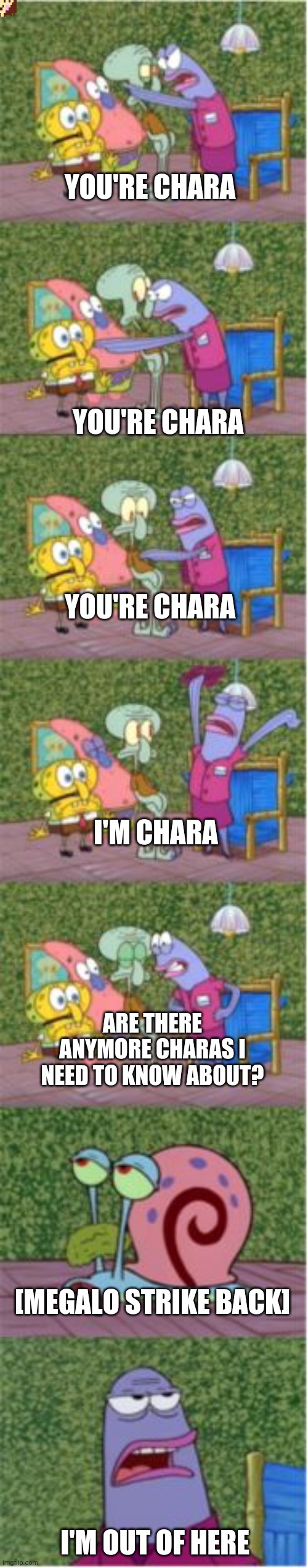 Me, lil frisk, original Chara from game, and aus be like | YOU'RE CHARA; YOU'RE CHARA; YOU'RE CHARA; I'M CHARA; ARE THERE ANYMORE CHARAS I NEED TO KNOW ABOUT? [MEGALO STRIKE BACK]; I'M OUT OF HERE | image tagged in he's squidward | made w/ Imgflip meme maker