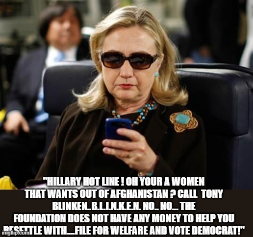 Hillary Clinton Cellphone Meme | "HILLARY HOT LINE ! OH YOUR A WOMEN THAT WANTS OUT OF AFGHANISTAN ? CALL  TONY BLINKEN..B.L.I.N.K.E.N. NO.. NO... THE FOUNDATION DOES NOT HA | image tagged in memes,hillary clinton cellphone | made w/ Imgflip meme maker