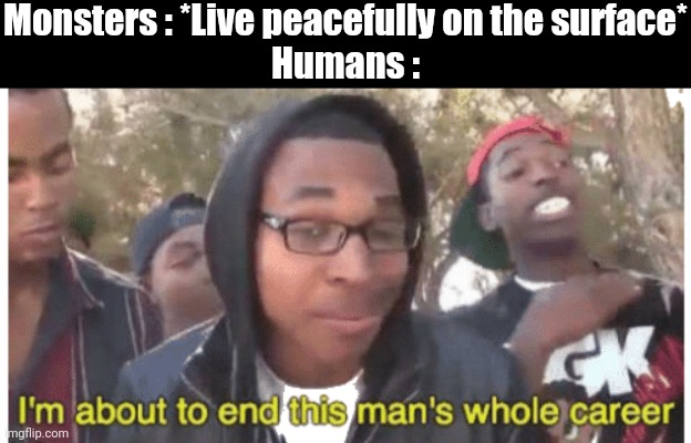i'm gonna end this man's whole career | Monsters : *Live peacefully on the surface*
Humans : | image tagged in i'm gonna end this man's whole career,undertale | made w/ Imgflip meme maker