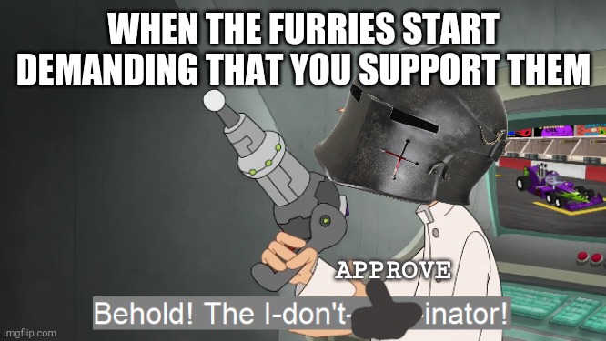 Idk. I never really know what i should post but here's an attempt | WHEN THE FURRIES START DEMANDING THAT YOU SUPPORT THEM; APPROVE | image tagged in behold the i dont care inator | made w/ Imgflip meme maker
