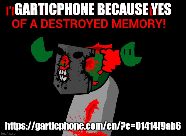 https://garticphone.com/en/?c=01414f9ab6 | GARTICPHONE BECAUSE YES; https://garticphone.com/en/?c=01414f9ab6 | image tagged in i'm in the vast nothingness of a destroyed memory | made w/ Imgflip meme maker