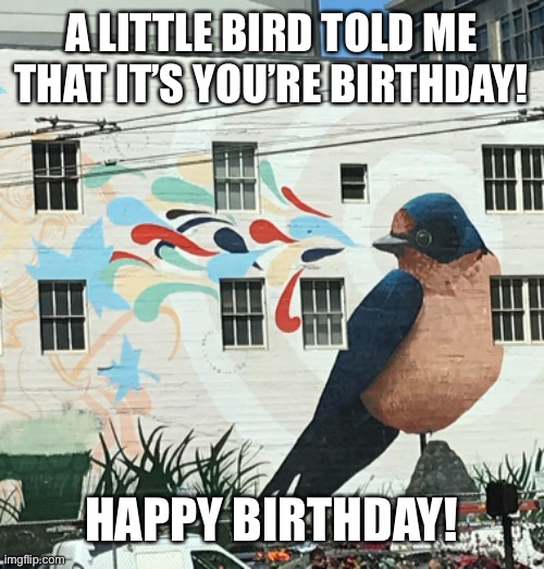 Happy birthday | A LITTLE BIRD TOLD ME THAT IT’S YOU’RE BIRTHDAY! HAPPY BIRTHDAY! | image tagged in birthday,greetings,bird,happy birthday,mural | made w/ Imgflip meme maker