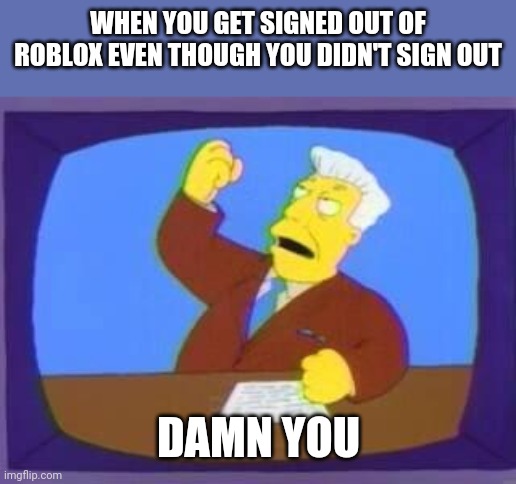 damn you | WHEN YOU GET SIGNED OUT OF ROBLOX EVEN THOUGH YOU DIDN'T SIGN OUT; DAMN YOU | image tagged in damn you | made w/ Imgflip meme maker