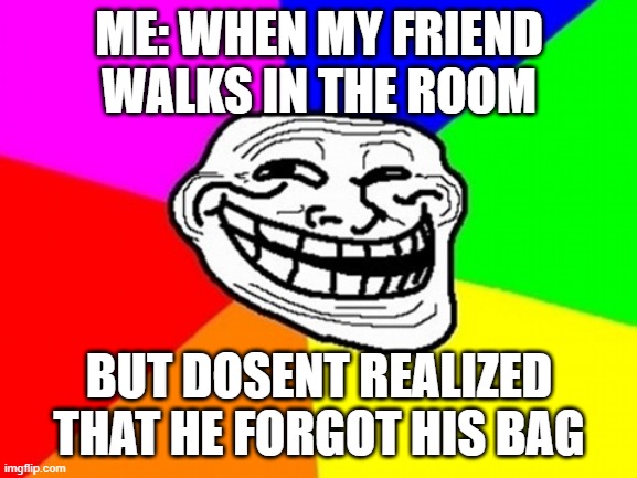 Troll Face Colored Meme | ME: WHEN MY FRIEND WALKS IN THE ROOM; BUT DOSENT REALIZED THAT HE FORGOT HIS BAG | image tagged in memes,troll face colored | made w/ Imgflip meme maker