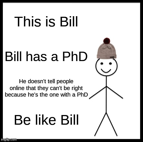 Well, "doctor" why are you busy getting in arguments online? | This is Bill; Bill has a PhD; He doesn't tell people online that they can't be right because he's the one with a PhD; Be like Bill | image tagged in memes,be like bill | made w/ Imgflip meme maker