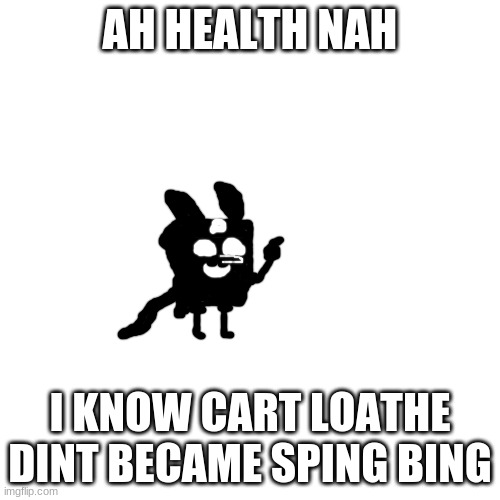 AH HEALTH NAH; I KNOW CART LOATHE DINT BECAME SPING BING | made w/ Imgflip meme maker