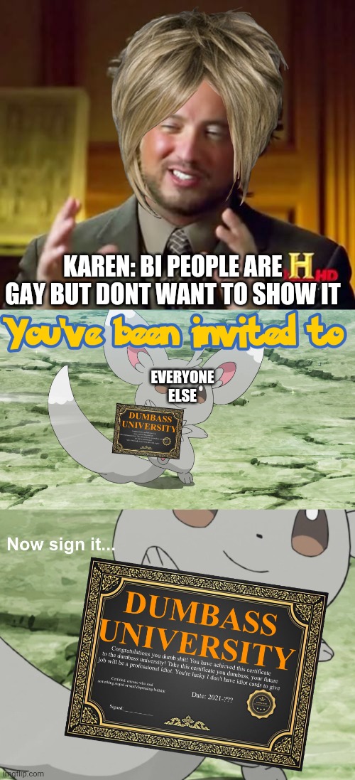 *cocks gun and aims at Karen* | KAREN: BI PEOPLE ARE GAY BUT DONT WANT TO SHOW IT; EVERYONE ELSE | image tagged in memes,ancient aliens,you've been invited to dumbass university,bipride,pride,karens | made w/ Imgflip meme maker