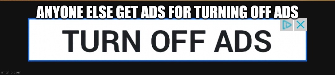 ANYONE ELSE GET ADS FOR TURNING OFF ADS | made w/ Imgflip meme maker