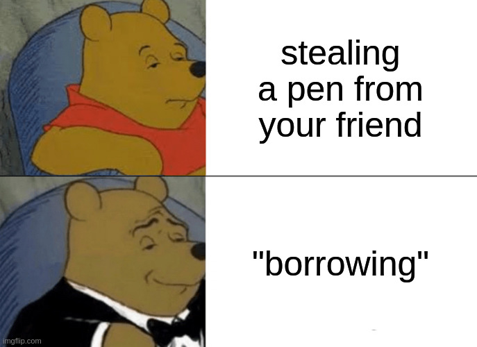 Tuxedo Winnie The Pooh Meme | stealing a pen from your friend; "borrowing" | image tagged in memes,tuxedo winnie the pooh | made w/ Imgflip meme maker