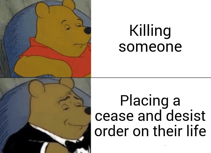 Tuxedo Winnie The Pooh Meme | Killing someone; Placing a cease and desist order on their life | image tagged in memes,tuxedo winnie the pooh | made w/ Imgflip meme maker