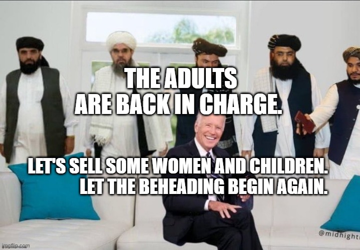 Biden f'd by Taliban | THE ADULTS ARE BACK IN CHARGE. LET'S SELL SOME WOMEN AND CHILDREN.                 LET THE BEHEADING BEGIN AGAIN. | image tagged in biden f'd by taliban | made w/ Imgflip meme maker