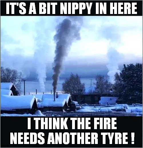 Chuck A Tyre On The Fire ! | IT'S A BIT NIPPY IN HERE; I THINK THE FIRE NEEDS ANOTHER TYRE ! | image tagged in cold weather,fire,tyres | made w/ Imgflip meme maker