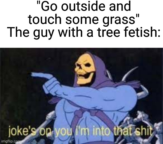 "Go outside and touch some grass"
The guy with a tree fetish: | image tagged in blank white template,jokes on you im into that shit | made w/ Imgflip meme maker