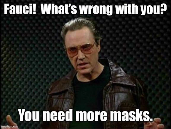 Needs More Cowbell | Fauci!  What’s wrong with you? You need more masks. | image tagged in needs more cowbell | made w/ Imgflip meme maker