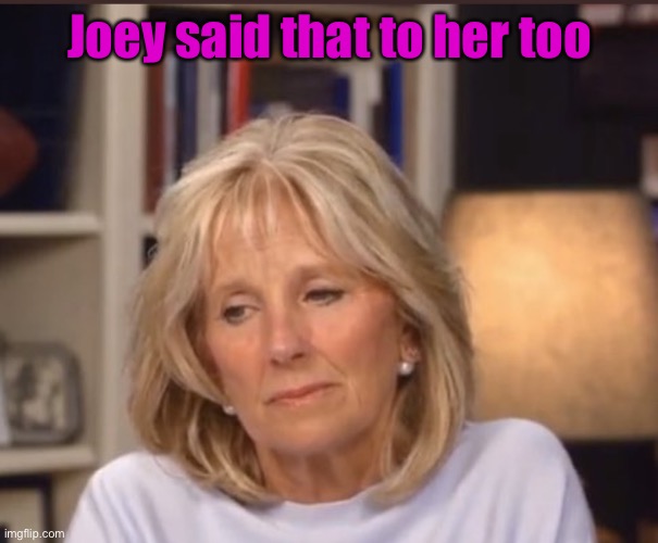 Jill Biden meme | Joey said that to her too | image tagged in jill biden meme | made w/ Imgflip meme maker