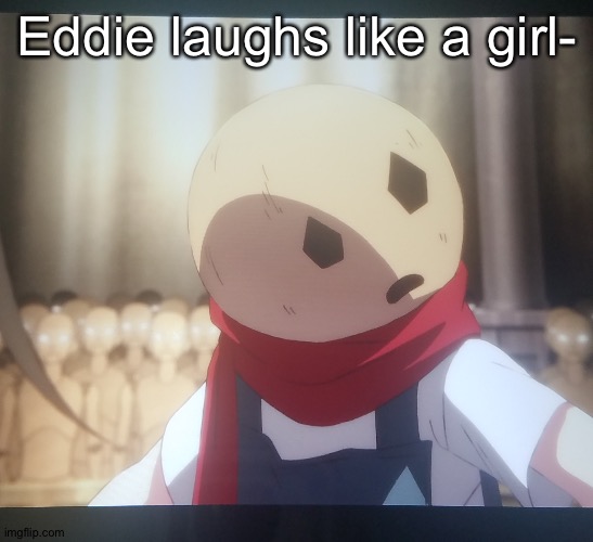 Eddie u wot | Eddie laughs like a girl- | image tagged in eddie u wot | made w/ Imgflip meme maker