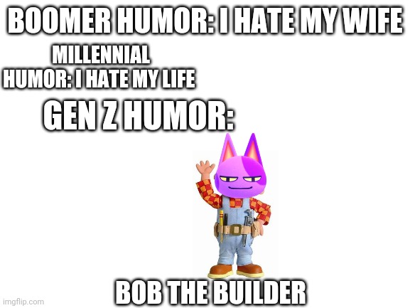 Blank White Template | BOOMER HUMOR: I HATE MY WIFE; MILLENNIAL HUMOR: I HATE MY LIFE; GEN Z HUMOR:; BOB THE BUILDER | image tagged in blank white template | made w/ Imgflip meme maker