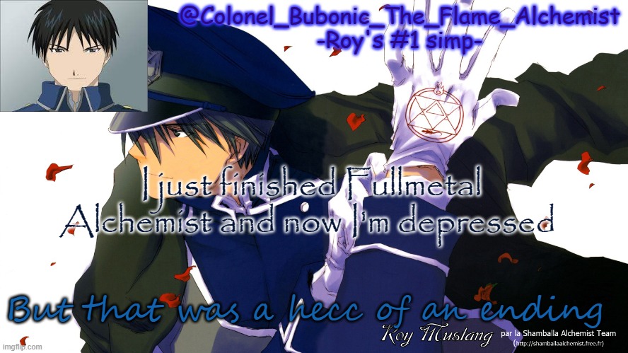 Colonel's Roy temp | I just finished Fullmetal Alchemist and now I'm depressed; But that was a hecc of an ending | image tagged in colonel's roy temp | made w/ Imgflip meme maker