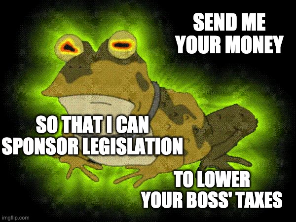 hypnotoad | SEND ME YOUR MONEY SO THAT I CAN SPONSOR LEGISLATION TO LOWER YOUR BOSS' TAXES | image tagged in hypnotoad | made w/ Imgflip meme maker