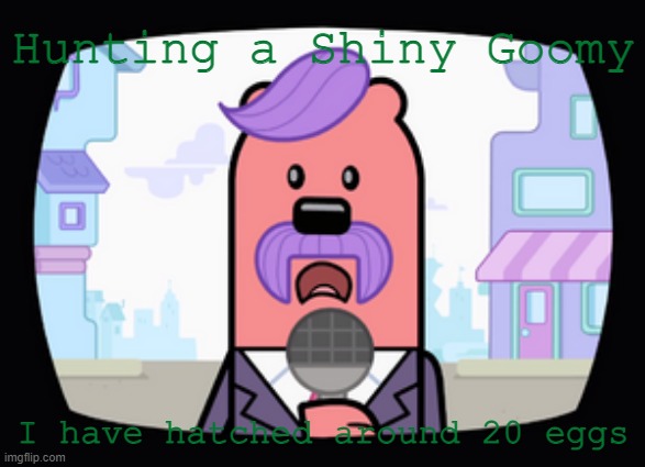 Cause hunting it in Gen 7 not doing Mesuda method is TERRIBLE BECAUSE IT ONLY APPERERS IN SOS BATTLES | Hunting a Shiny Goomy; I have hatched around 20 eggs | image tagged in wuzzleburge news reporter,pokemon | made w/ Imgflip meme maker