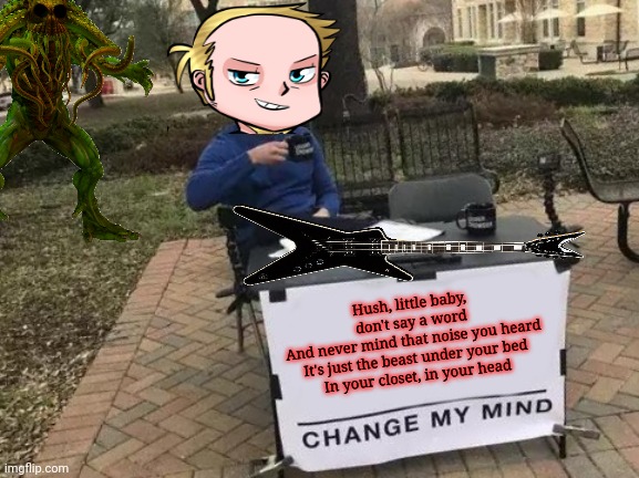 Change James' mind! | Hush, little baby, don't say a word
And never mind that noise you heard
It's just the beast under your bed
In your closet, in your head | image tagged in memes,change my mind,james hetfield,metallica,enter sandman | made w/ Imgflip meme maker