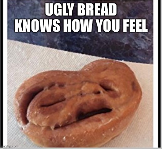 UGLY BREAD KNOWS HOW YOU FEEL | image tagged in bread,tired,vacation | made w/ Imgflip meme maker