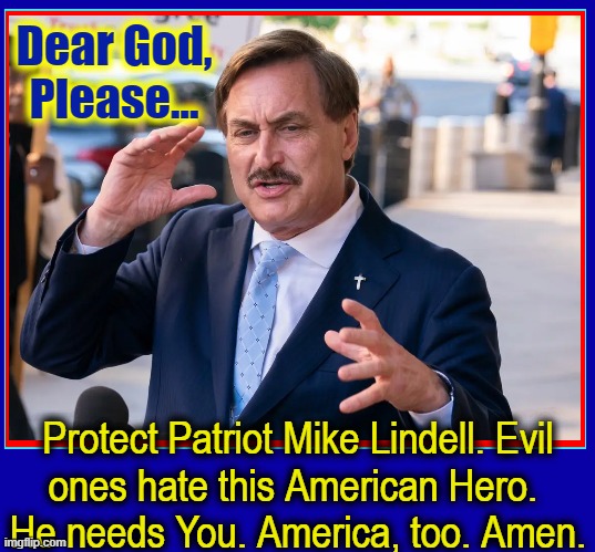 Christians firms, MyPillow & Chik-Fil-A are persecuted unfairly | Dear God,
Please... Protect Patriot Mike Lindell. Evil
ones hate this American Hero. 
He needs You. America, too. Amen. | image tagged in vince vance,mike lindell,mypillow,prayer,swamp,memes | made w/ Imgflip meme maker