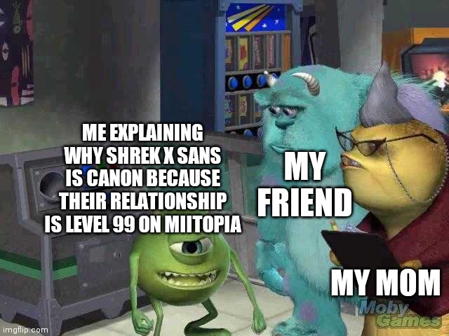 Every Miitopia relationship is canon | ME EXPLAINING WHY SHREK X SANS IS CANON BECAUSE THEIR RELATIONSHIP IS LEVEL 99 ON MIITOPIA; MY FRIEND; MY MOM | image tagged in mike wazowski trying to explain | made w/ Imgflip meme maker